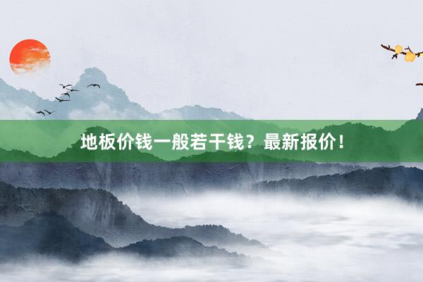 地板价钱一般若干钱？最新报价！