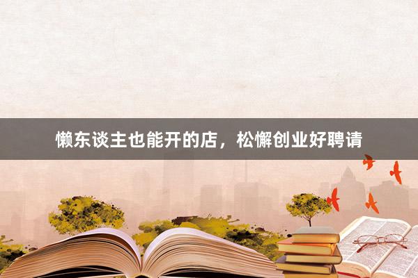 懒东谈主也能开的店，松懈创业好聘请