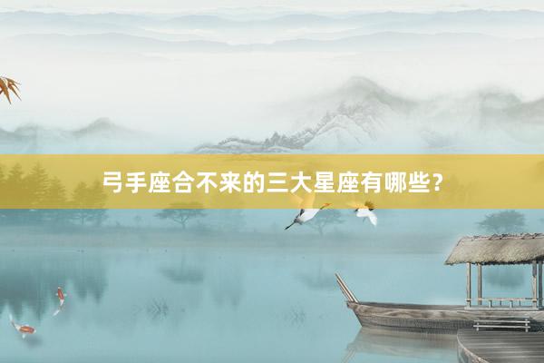 弓手座合不来的三大星座有哪些？