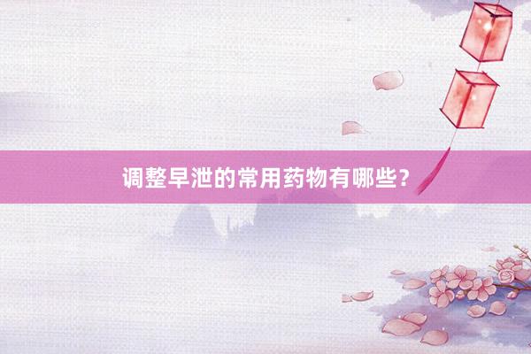 调整早泄的常用药物有哪些？