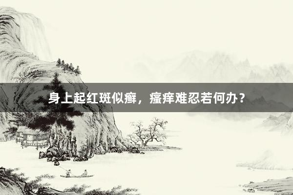 身上起红斑似癣，瘙痒难忍若何办？