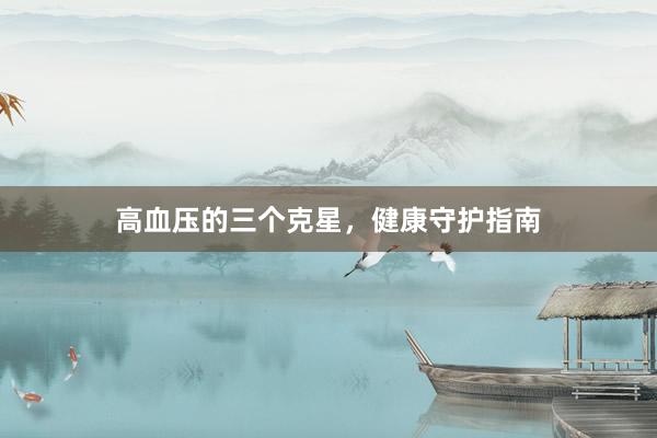 高血压的三个克星，健康守护指南