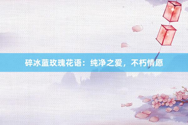 碎冰蓝玫瑰花语：纯净之爱，不朽情愿