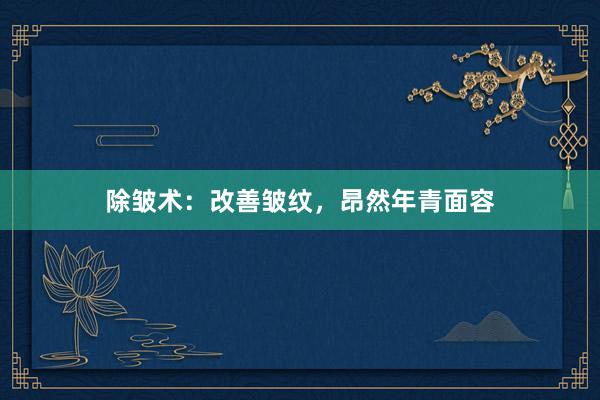 除皱术：改善皱纹，昂然年青面容