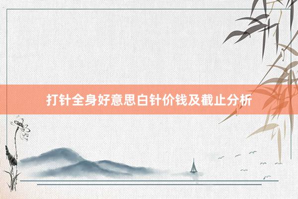 打针全身好意思白针价钱及截止分析