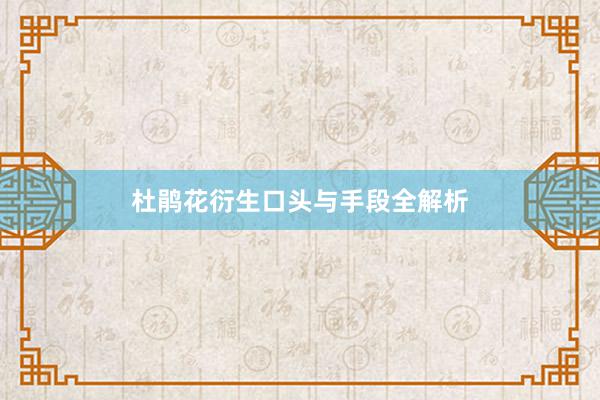 杜鹃花衍生口头与手段全解析